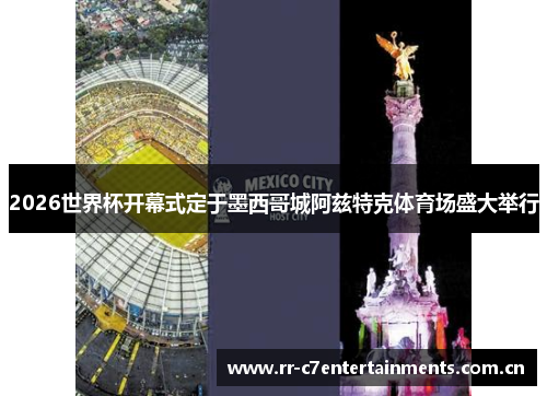 2026世界杯开幕式定于墨西哥城阿兹特克体育场盛大举行