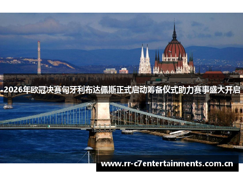 2026年欧冠决赛匈牙利布达佩斯正式启动筹备仪式助力赛事盛大开启