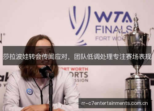 莎拉波娃转会传闻应对,团队低调处理专注赛场表现 莎拉波娃转会传闻应对,团队低调处理专注赛场表现