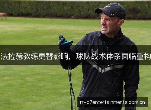 法拉赫教练更替影响,球队战术体系面临重构 法拉赫教练更替影响,球队战术体系面临重构