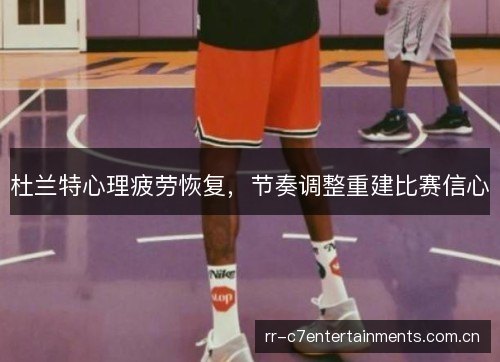 杜兰特心理疲劳恢复,节奏调整重建比赛信心 杜兰特心理疲劳恢复,节奏调整重建比赛信心