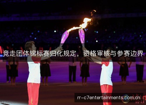 竞走团体锦标赛归化规定，资格审核与参赛边界