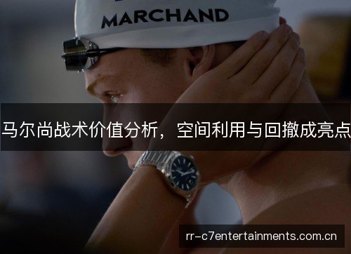 马尔尚战术价值分析,空间利用与回撤成亮点 马尔尚战术价值分析,空间利用与回撤成亮点