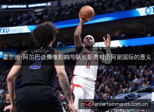 霍尔迪·阿尔巴谈偶像影响与队长职责对迈阿密国际的意义 霍尔迪·阿尔巴谈偶像影响与队长职责对迈阿密国际的意义